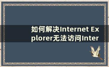 如何解决Internet Explorer无法访问Internet的问题